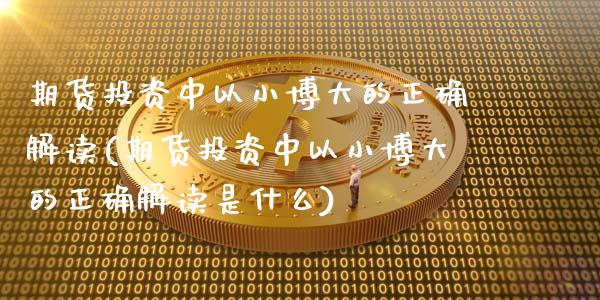 期货投资中以小博大的正确解读(期货投资中以小博大的正确解读是什么)_https://www.zztgc.com_期货入门_第1张
