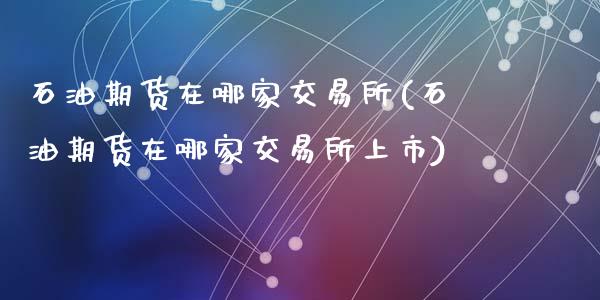 石油期货在哪家交易所(石油期货在哪家交易所上市)_https://www.zztgc.com_期货行情_第1张