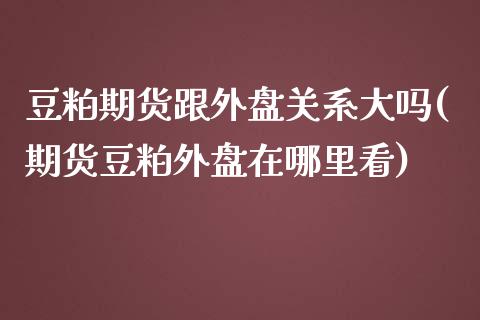 豆粕期货跟外盘关系大吗(期货豆粕外盘在哪里看)_https://www.zztgc.com_期货行情_第1张