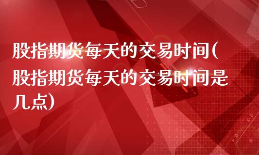 股指期货每天的交易时间(股指期货每天的交易时间是几点)_https://www.zztgc.com_原油期货_第1张