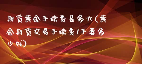 期货黄金手续费是多大(黄金期货交易手续费1手要多少钱)_https://www.zztgc.com_期货行情_第1张