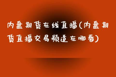 内盘期货在线直播(内盘期货直播交易频道在哪看)_https://www.zztgc.com_期货行情_第1张