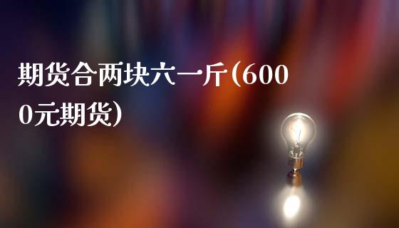 期货合两块六一斤(6000元期货)_https://www.zztgc.com_期货入门_第1张
