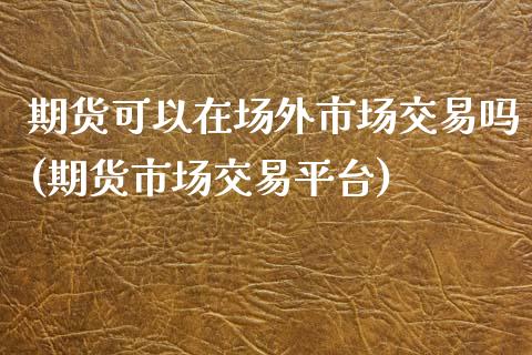 期货可以在场外市场交易吗(期货市场交易平台)_https://www.zztgc.com_期货行情_第1张