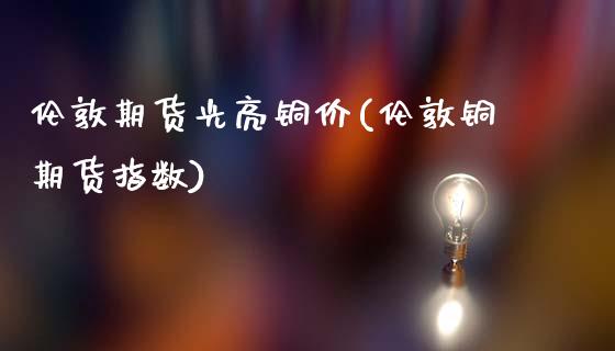 伦敦期货光亮铜价(伦敦铜期货指数)_https://www.zztgc.com_黄金期货_第1张