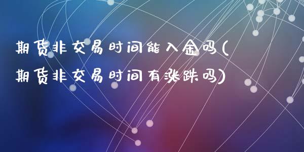 期货非交易时间能入金吗(期货非交易时间有涨跌吗)_https://www.zztgc.com_黄金期货_第1张