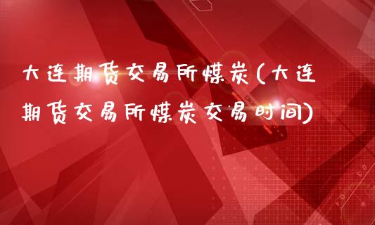 大连期货交易所煤炭(大连期货交易所煤炭交易时间)_https://www.zztgc.com_期货入门_第1张