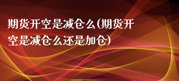 期货开空是减仓么(期货开空是减仓么还是加仓)_https://www.zztgc.com_期货入门_第1张