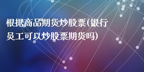 根据商品期货炒股票(银行员工可以炒股票期货吗)_https://www.zztgc.com_黄金期货_第1张