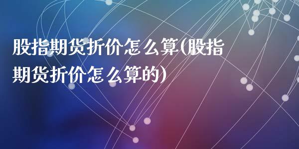 股指期货折价怎么算(股指期货折价怎么算的)_https://www.zztgc.com_原油期货_第1张