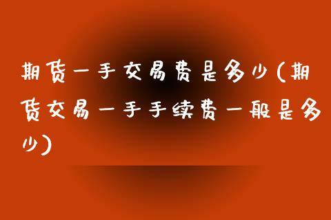 期货一手交易费是多少(期货交易一手手续费一般是多少)_https://www.zztgc.com_期货行情_第1张