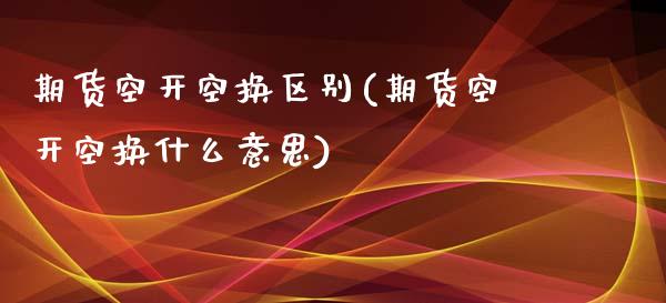 期货空开空换区别(期货空开空换什么意思)_https://www.zztgc.com_原油期货_第1张