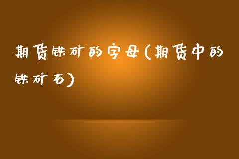 期货铁矿的字母(期货中的铁矿石)_https://www.zztgc.com_期货开户_第1张