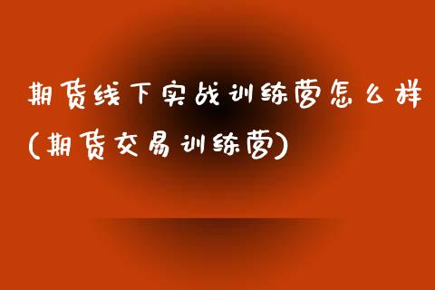 期货线下实战训练营怎么样(期货交易训练营)_https://www.zztgc.com_原油期货_第1张