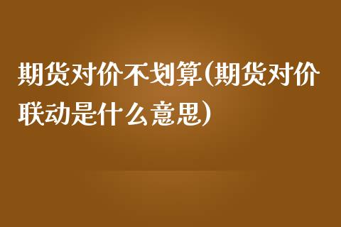 期货对价不划算(期货对价联动是什么意思)_https://www.zztgc.com_期货入门_第1张