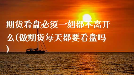 期货看盘必须一刻都不离开么(做期货每天都要看盘吗)_期货入门_第1张_珍投期货网 期货看盘必须一刻都不离开么(做期货每天都要看盘吗)_https://www.zztgc.com_期货入门_第1张