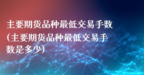 主要期货品种最低交易手数(主要期货品种最低交易手数是多少)_https://www.zztgc.com_期货直播_第1张