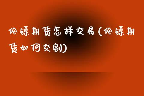 伦镍期货怎样交易(伦镍期货如何交割)_https://www.zztgc.com_期货直播_第1张