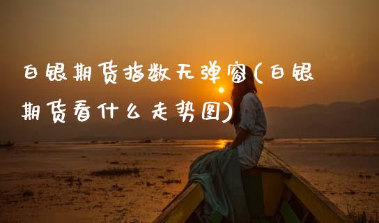 白银期货指数无弹窗(白银期货看什么走势图)_https://www.zztgc.com_原油期货_第1张