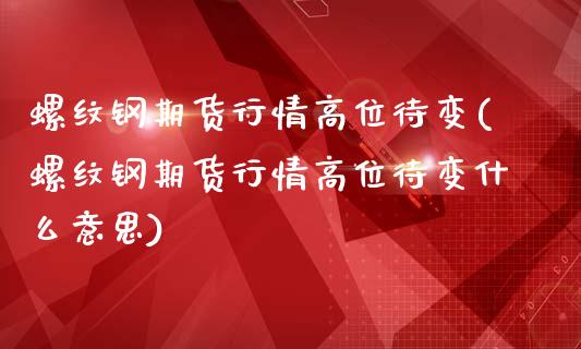螺纹钢期货行情高位待变(螺纹钢期货行情高位待变什么意思)_https://www.zztgc.com_黄金期货_第1张