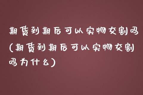 期货到期后可以实物交割吗(期货到期后可以实物交割吗为什么)_https://www.zztgc.com_原油期货_第1张