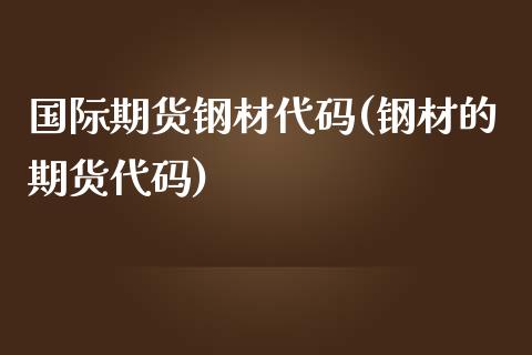 国际期货钢材代码(钢材的期货代码)_https://www.zztgc.com_原油期货_第1张