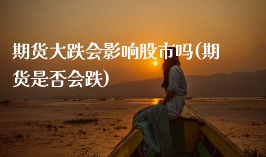 期货大跌会影响股市吗(期货是否会跌)_https://www.zztgc.com_期货入门_第1张