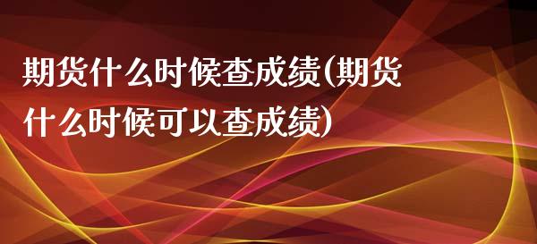 期货什么时候查成绩(期货什么时候可以查成绩)_https://www.zztgc.com_期货直播_第1张