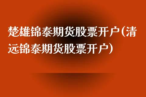 楚雄锦泰期货股票开户(清远锦泰期货股票开户)_https://www.zztgc.com_黄金期货_第1张