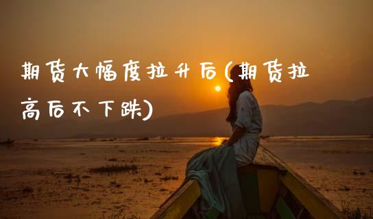 期货大幅度拉升后(期货拉高后不下跌)_https://www.zztgc.com_期货行情_第1张