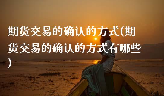 期货交易的确认的方式(期货交易的确认的方式有哪些)_https://www.zztgc.com_期货行情_第1张