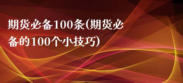 期货必备100条(期货必备的100个小技巧)_https://www.zztgc.com_期货开户_第1张