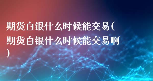 期货白银什么时候能交易(期货白银什么时候能交易啊)_https://www.zztgc.com_期货行情_第1张
