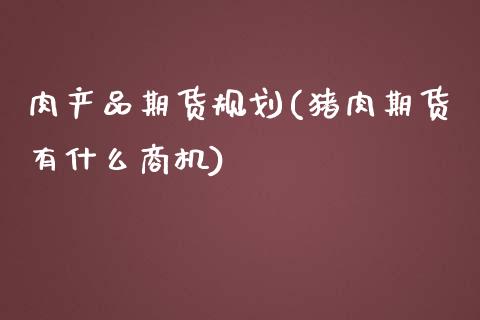 肉产品期货规划(猪肉期货有什么商机)_https://www.zztgc.com_期货直播_第1张