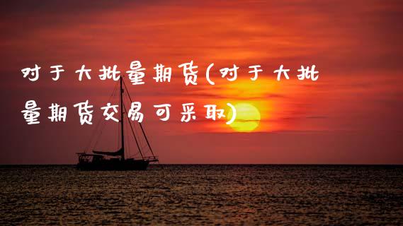 对于大批量期货(对于大批量期货交易可采取)_https://www.zztgc.com_黄金期货_第1张