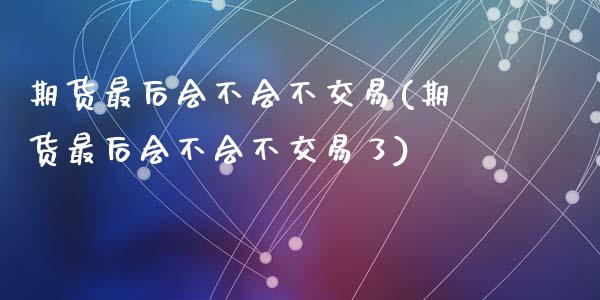 期货最后会不会不交易(期货最后会不会不交易了)_https://www.zztgc.com_期货直播_第1张