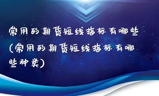 常用的期货短线指标有哪些(常用的期货短线指标有哪些种类)_https://www.zztgc.com_原油期货_第1张