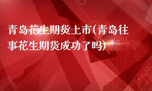 青岛花生期货上市(青岛往事花生期货成功了吗)_https://www.zztgc.com_原油期货_第1张