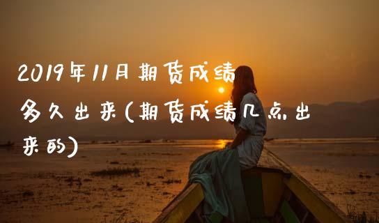 2019年11月期货成绩多久出来(期货成绩几点出来的)_https://www.zztgc.com_期货行情_第1张
