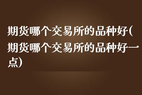 期货哪个交易所的品种好(期货哪个交易所的品种好一点)_https://www.zztgc.com_期货直播_第1张