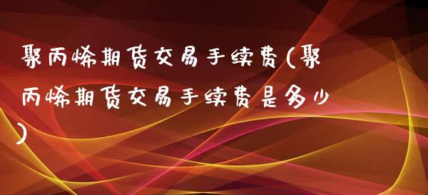 聚丙烯期货交易手续费(聚丙烯期货交易手续费是多少)_https://www.zztgc.com_期货入门_第1张