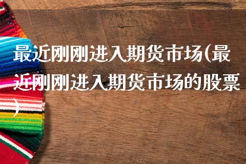 最近刚刚进入期货市场(最近刚刚进入期货市场的股票)_https://www.zztgc.com_黄金期货_第1张