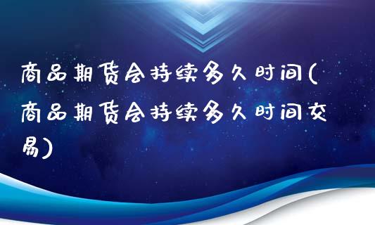 商品期货会持续多久时间(商品期货会持续多久时间交易)_https://www.zztgc.com_期货入门_第1张