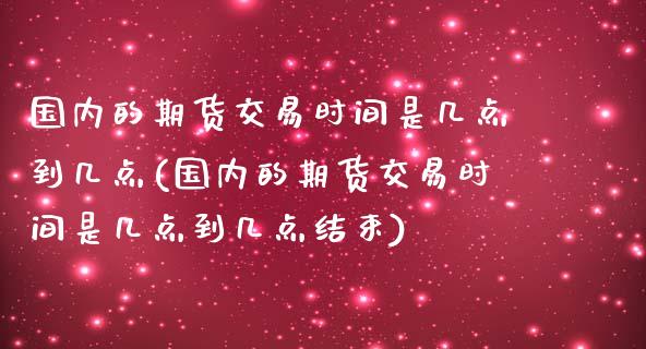 国内的期货交易时间是几点到几点(国内的期货交易时间是几点到几点结束)_https://www.zztgc.com_黄金期货_第1张