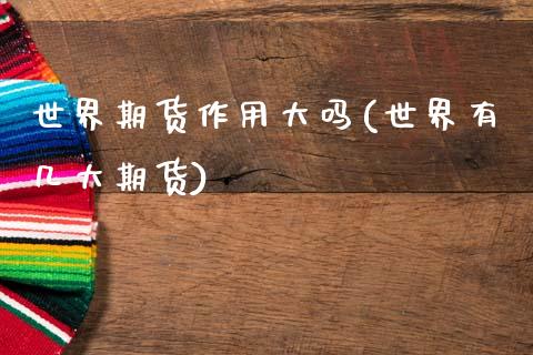 世界期货作用大吗(世界有几大期货)_https://www.zztgc.com_期货入门_第1张