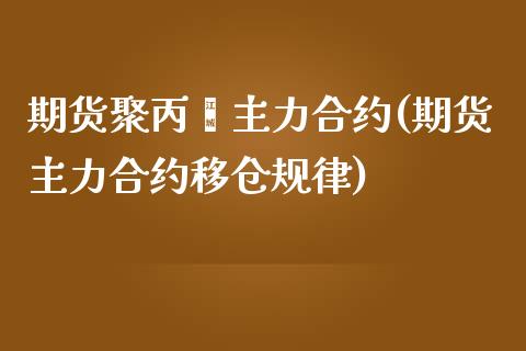 期货聚丙烯主力合约(期货主力合约移仓规律)_https://www.zztgc.com_期货入门_第1张