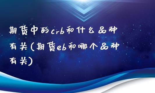 期货中的crb和什么品种有关(期货eb和哪个品种有关)_https://www.zztgc.com_期货行情_第1张