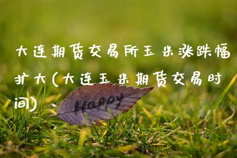 大连期货交易所玉米涨跌幅扩大(大连玉米期货交易时间)_https://www.zztgc.com_原油期货_第1张