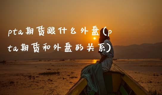pta期货跟什么外盘(pta期货和外盘的关系)_https://www.zztgc.com_原油期货_第1张