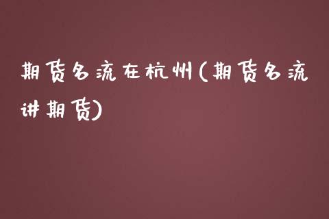期货名流在杭州(期货名流讲期货)_https://www.zztgc.com_期货行情_第1张